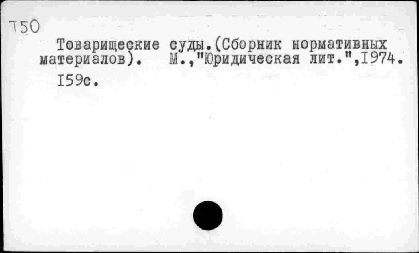 ﻿Т50
Товарищеские суды.(Сборник нормативных материалов). М./’Юридическая лит.”,1974.
159с.